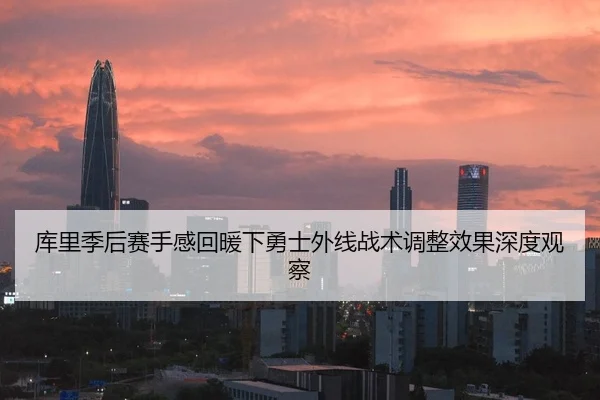 库里季后赛手感回暖下勇士外线战术调整效果深度观察